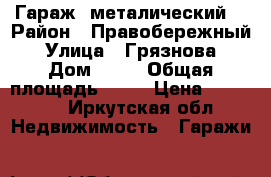 Гараж  металический  › Район ­ Правобережный  › Улица ­ Грязнова  › Дом ­ 32 › Общая площадь ­ 15 › Цена ­ 50 000 - Иркутская обл. Недвижимость » Гаражи   